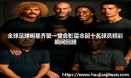 全球足球明星齐聚一堂合影留念前十名球员精彩瞬间回顾